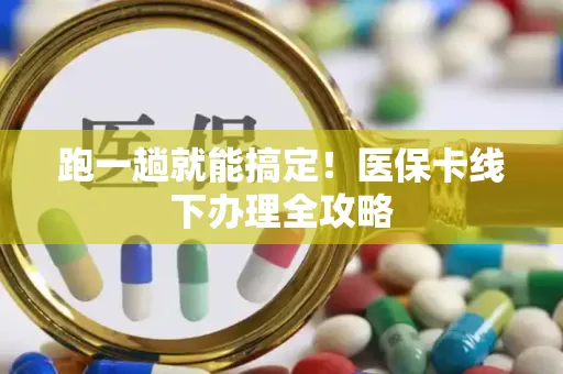 跑一趟就能搞定！医保卡线下办理全攻略